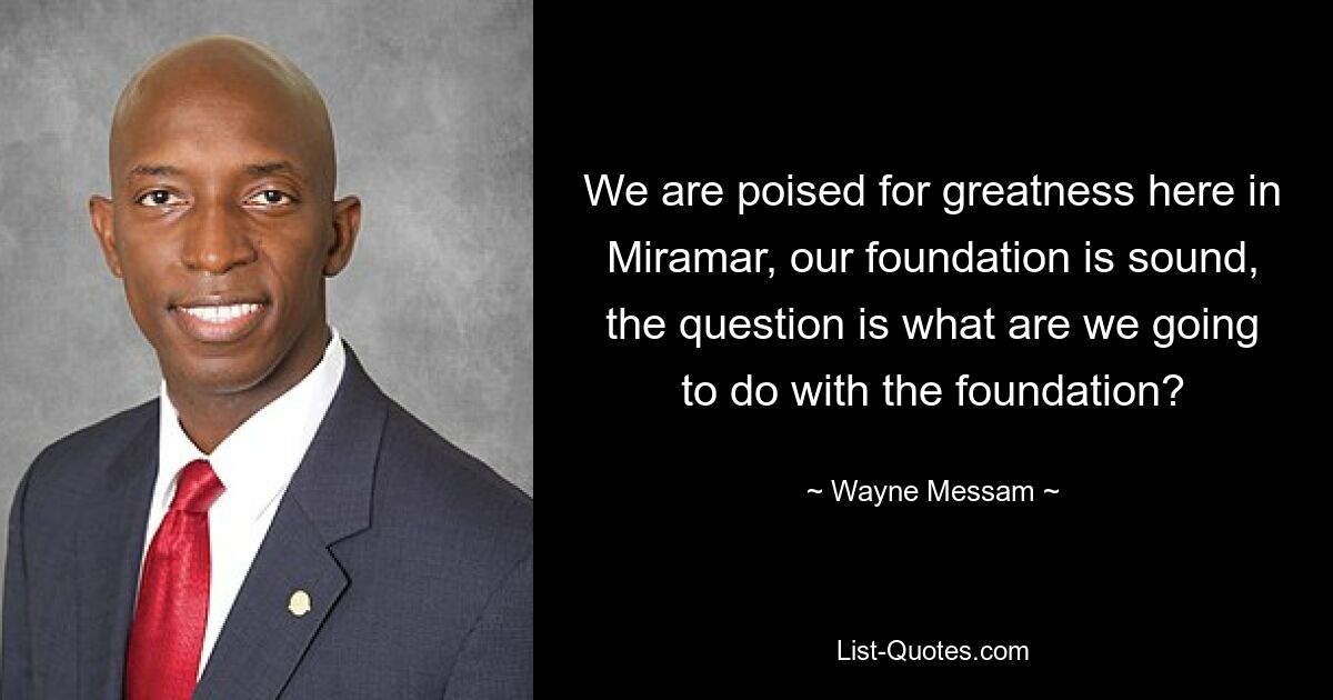 We are poised for greatness here in Miramar, our foundation is sound, the question is what are we going to do with the foundation? — © Wayne Messam