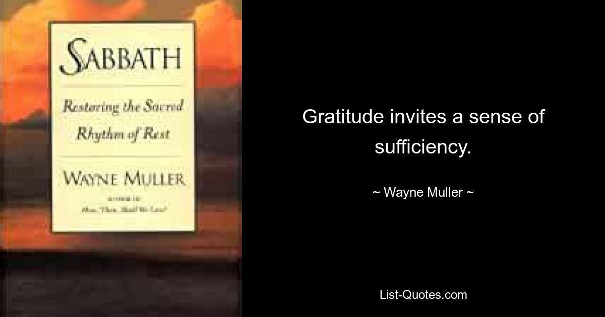 Gratitude invites a sense of sufficiency. — © Wayne Muller