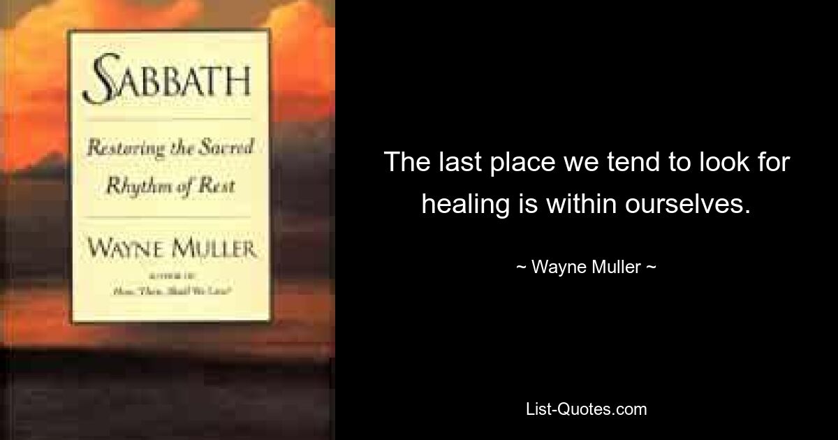 The last place we tend to look for healing is within ourselves. — © Wayne Muller