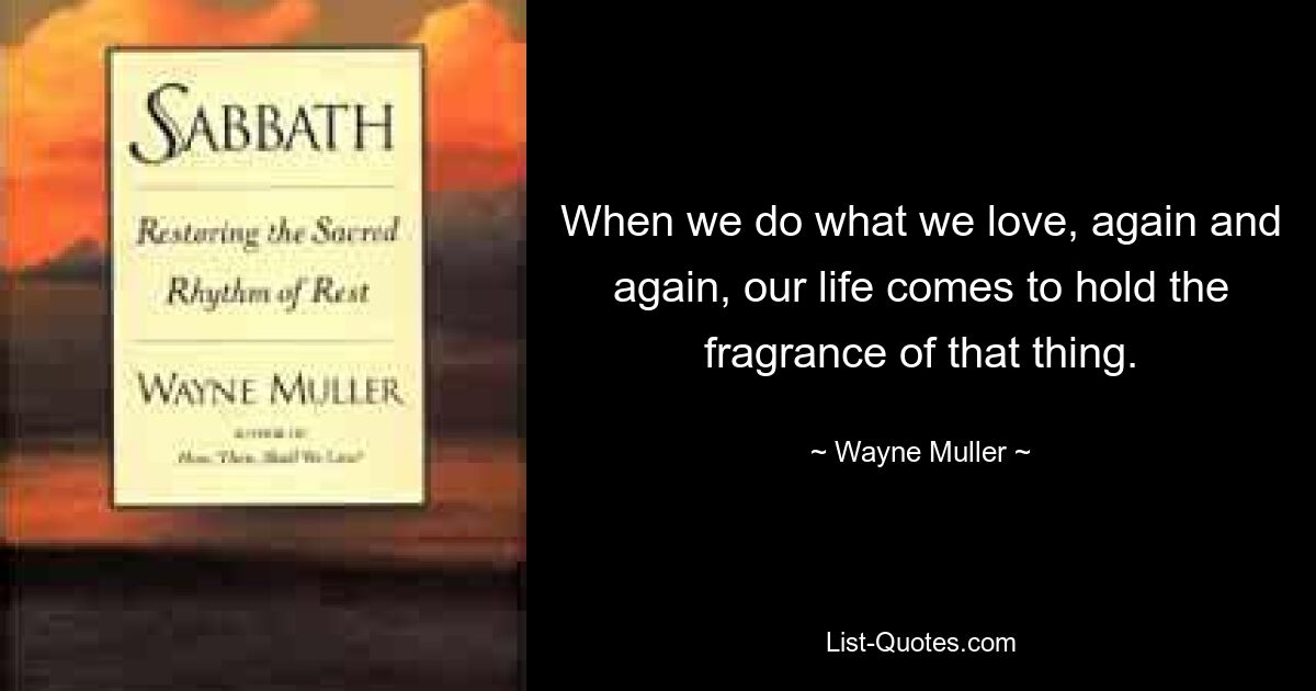 Когда мы снова и снова делаем то, что любим, наша жизнь наполнена ароматом этого дела. — © Уэйн Мюллер