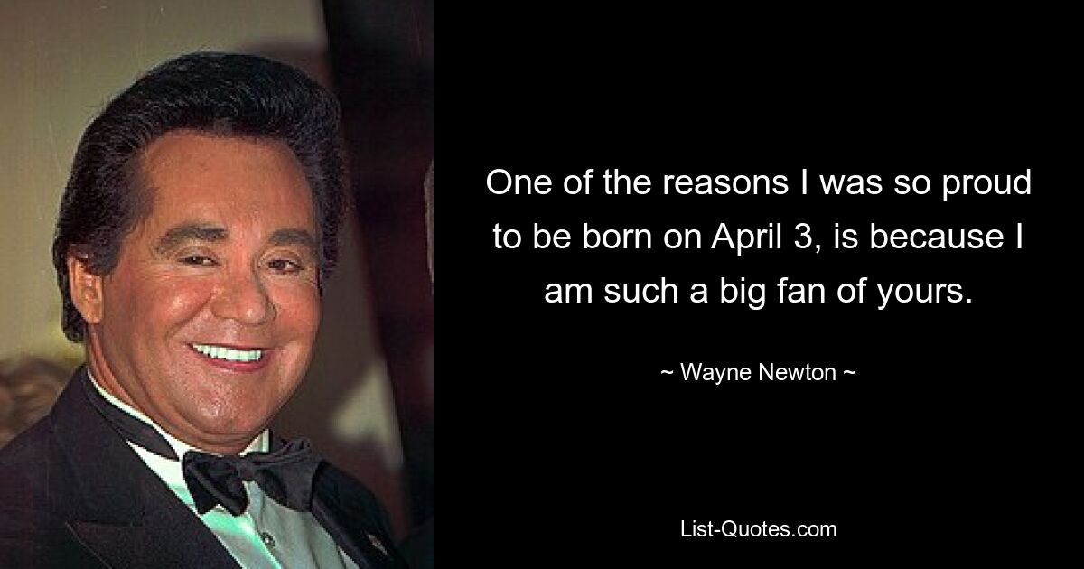 One of the reasons I was so proud to be born on April 3, is because I am such a big fan of yours. — © Wayne Newton