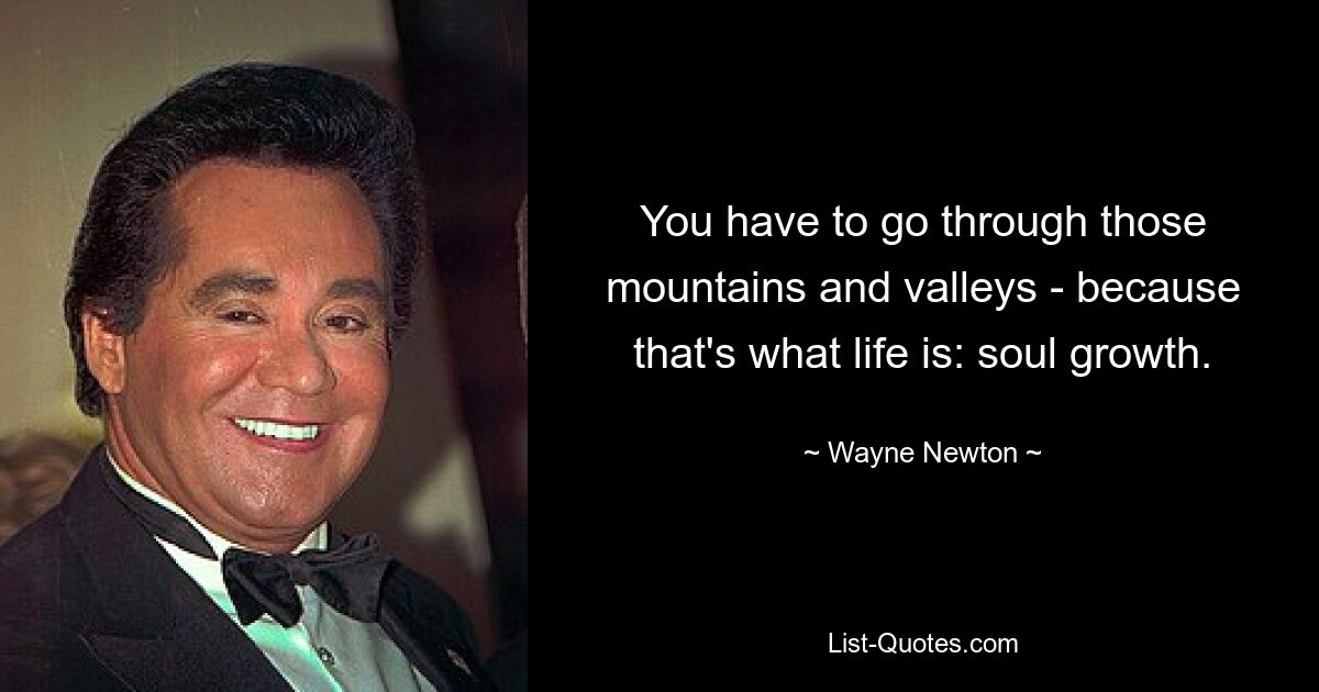 You have to go through those mountains and valleys - because that's what life is: soul growth. — © Wayne Newton