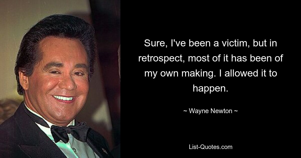 Sure, I've been a victim, but in retrospect, most of it has been of my own making. I allowed it to happen. — © Wayne Newton