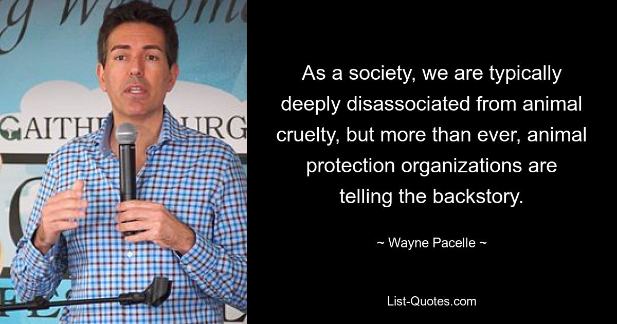 As a society, we are typically deeply disassociated from animal cruelty, but more than ever, animal protection organizations are telling the backstory. — © Wayne Pacelle