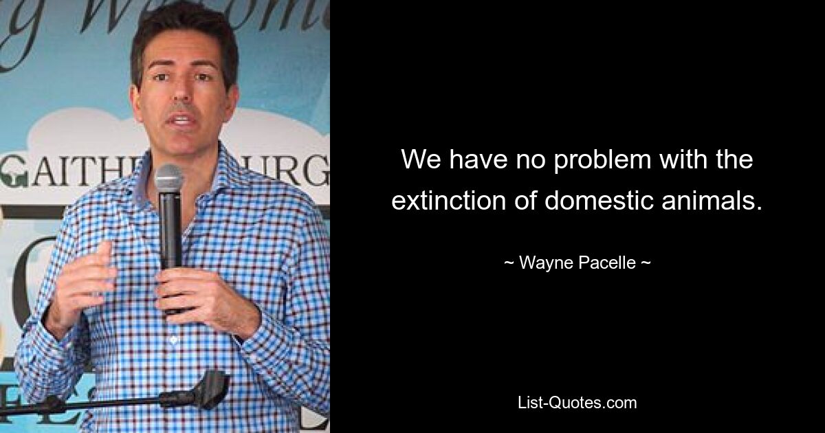 We have no problem with the extinction of domestic animals. — © Wayne Pacelle