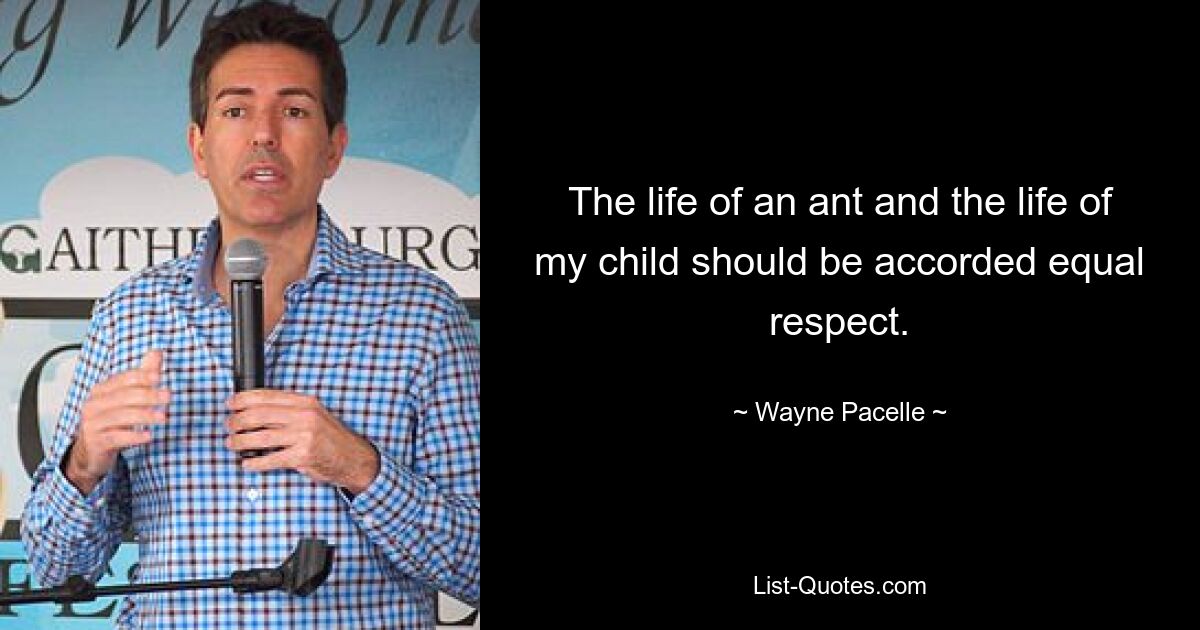 The life of an ant and the life of my child should be accorded equal respect. — © Wayne Pacelle