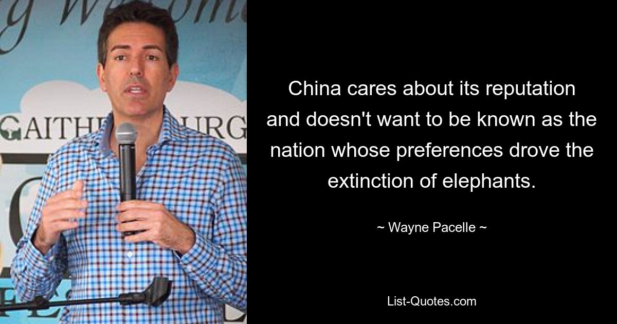 China cares about its reputation and doesn't want to be known as the nation whose preferences drove the extinction of elephants. — © Wayne Pacelle