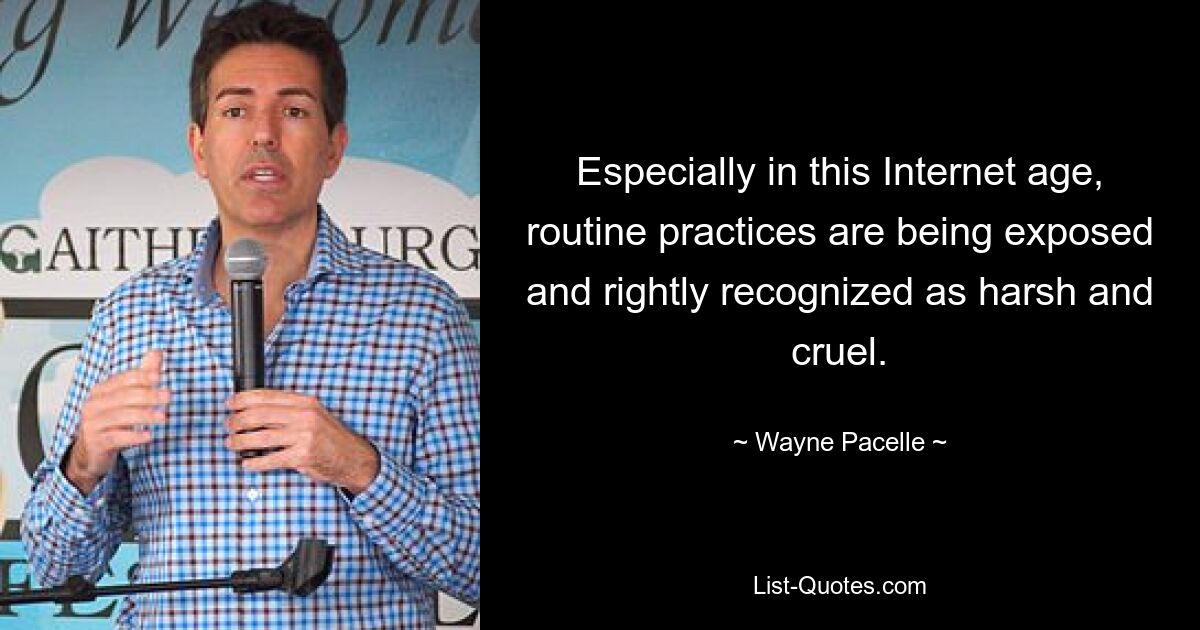 Especially in this Internet age, routine practices are being exposed and rightly recognized as harsh and cruel. — © Wayne Pacelle