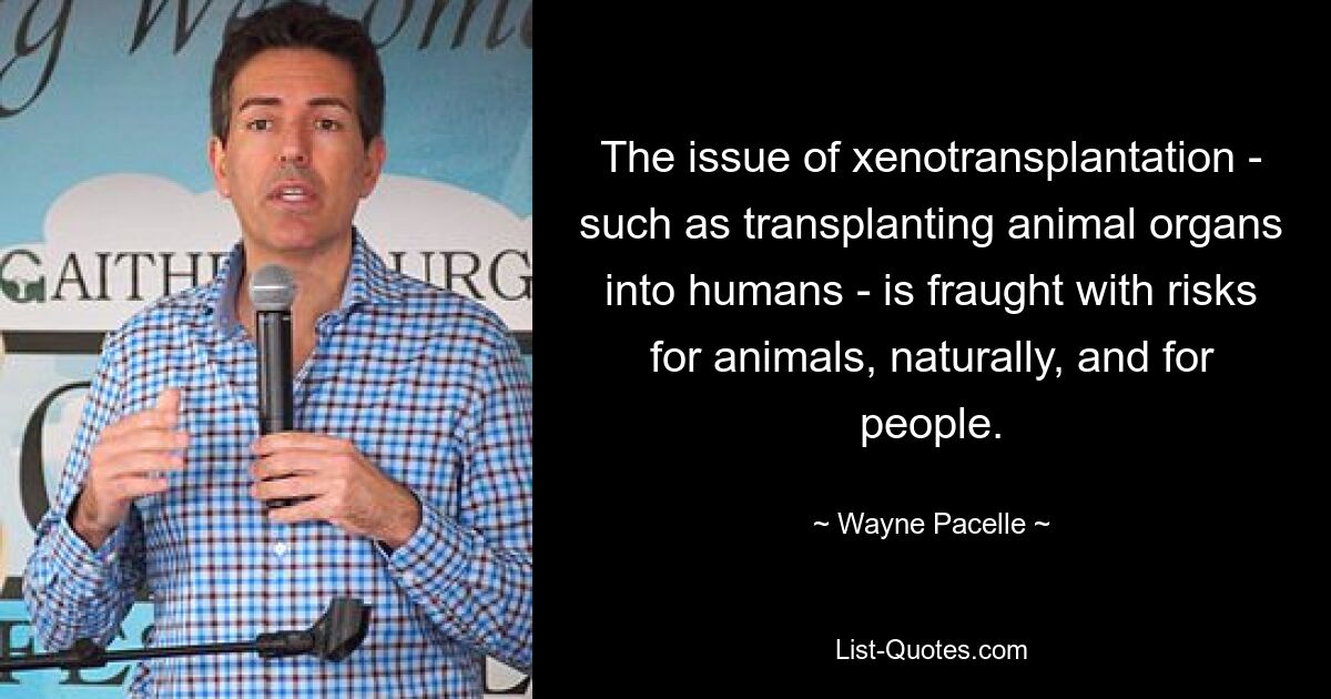 The issue of xenotransplantation - such as transplanting animal organs into humans - is fraught with risks for animals, naturally, and for people. — © Wayne Pacelle