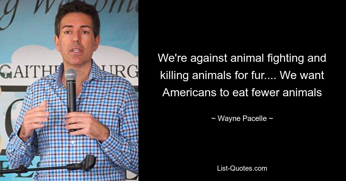 We're against animal fighting and killing animals for fur.... We want Americans to eat fewer animals — © Wayne Pacelle