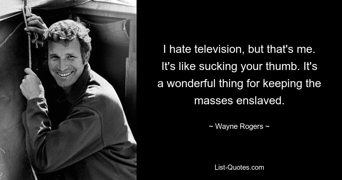 I hate television, but that's me. It's like sucking your thumb. It's a wonderful thing for keeping the masses enslaved. — © Wayne Rogers