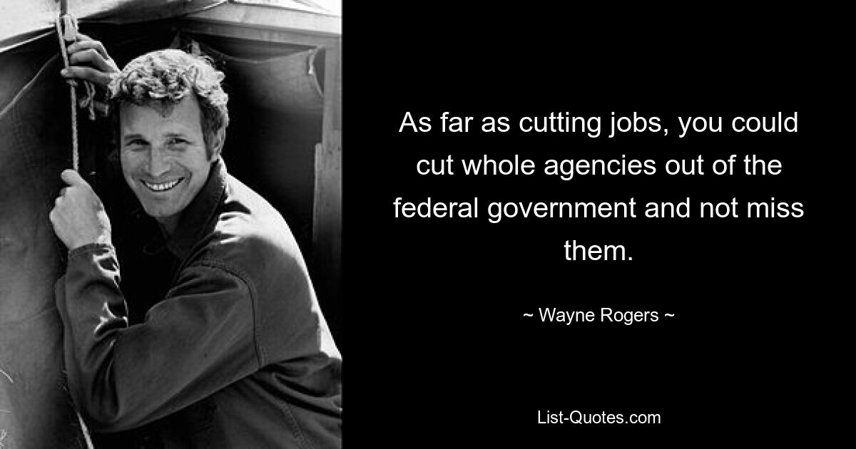 As far as cutting jobs, you could cut whole agencies out of the federal government and not miss them. — © Wayne Rogers