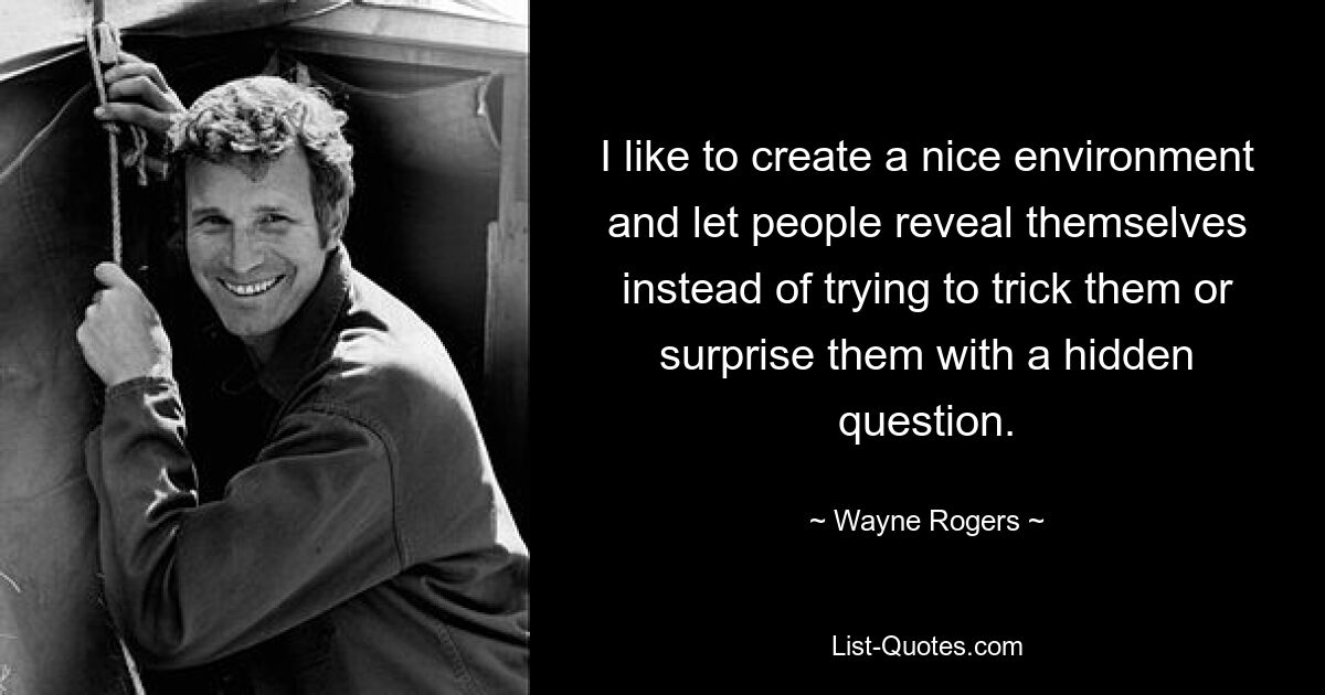 I like to create a nice environment and let people reveal themselves instead of trying to trick them or surprise them with a hidden question. — © Wayne Rogers