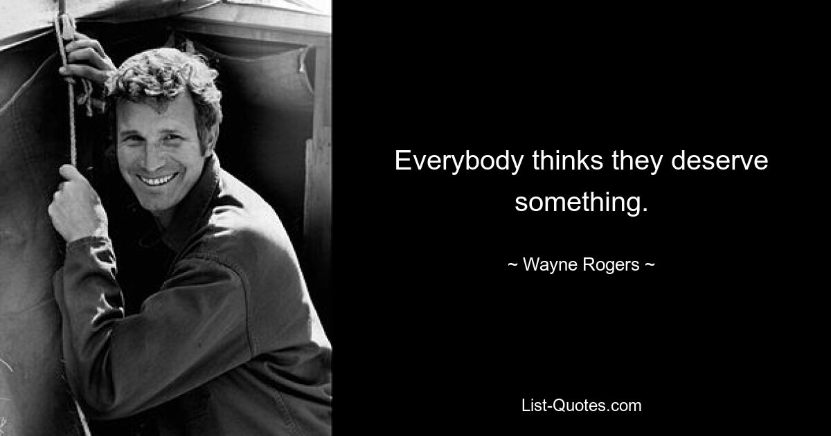 Everybody thinks they deserve something. — © Wayne Rogers