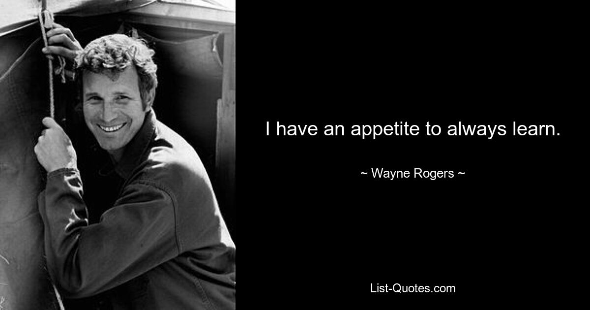 I have an appetite to always learn. — © Wayne Rogers