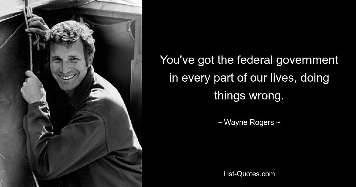 You've got the federal government in every part of our lives, doing things wrong. — © Wayne Rogers