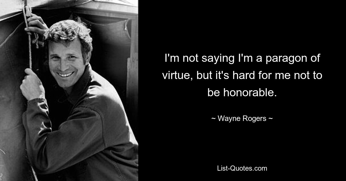 I'm not saying I'm a paragon of virtue, but it's hard for me not to be honorable. — © Wayne Rogers