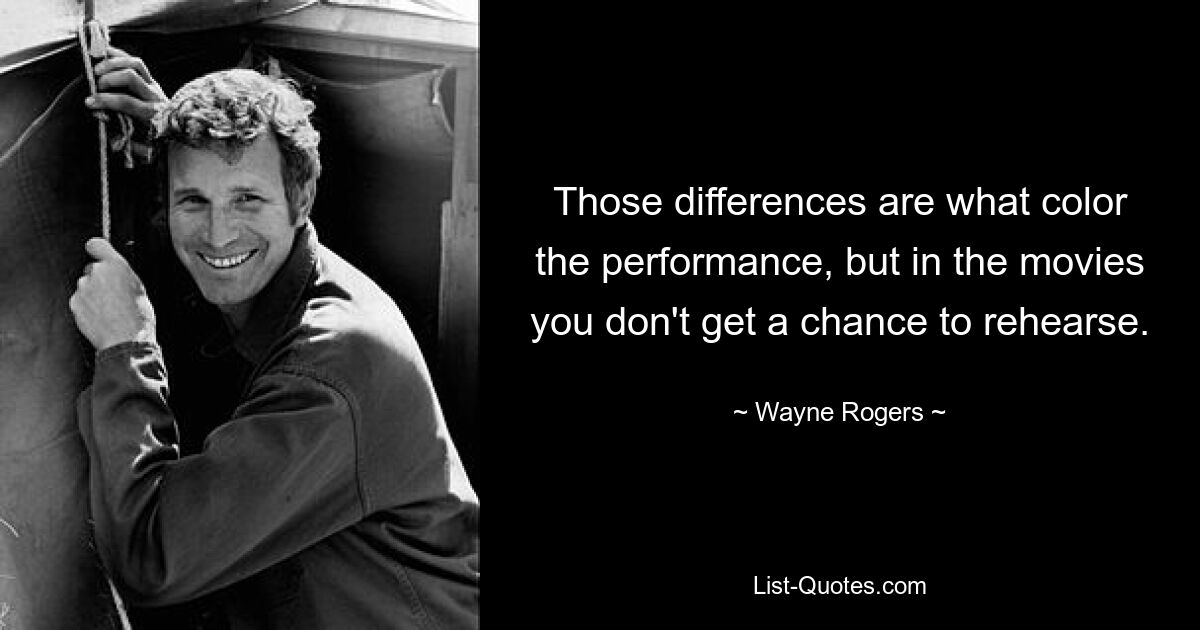 Those differences are what color the performance, but in the movies you don't get a chance to rehearse. — © Wayne Rogers