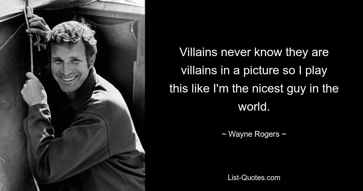 Villains never know they are villains in a picture so I play this like I'm the nicest guy in the world. — © Wayne Rogers