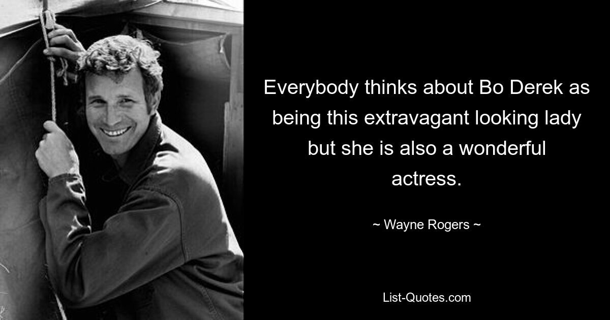 Everybody thinks about Bo Derek as being this extravagant looking lady but she is also a wonderful actress. — © Wayne Rogers