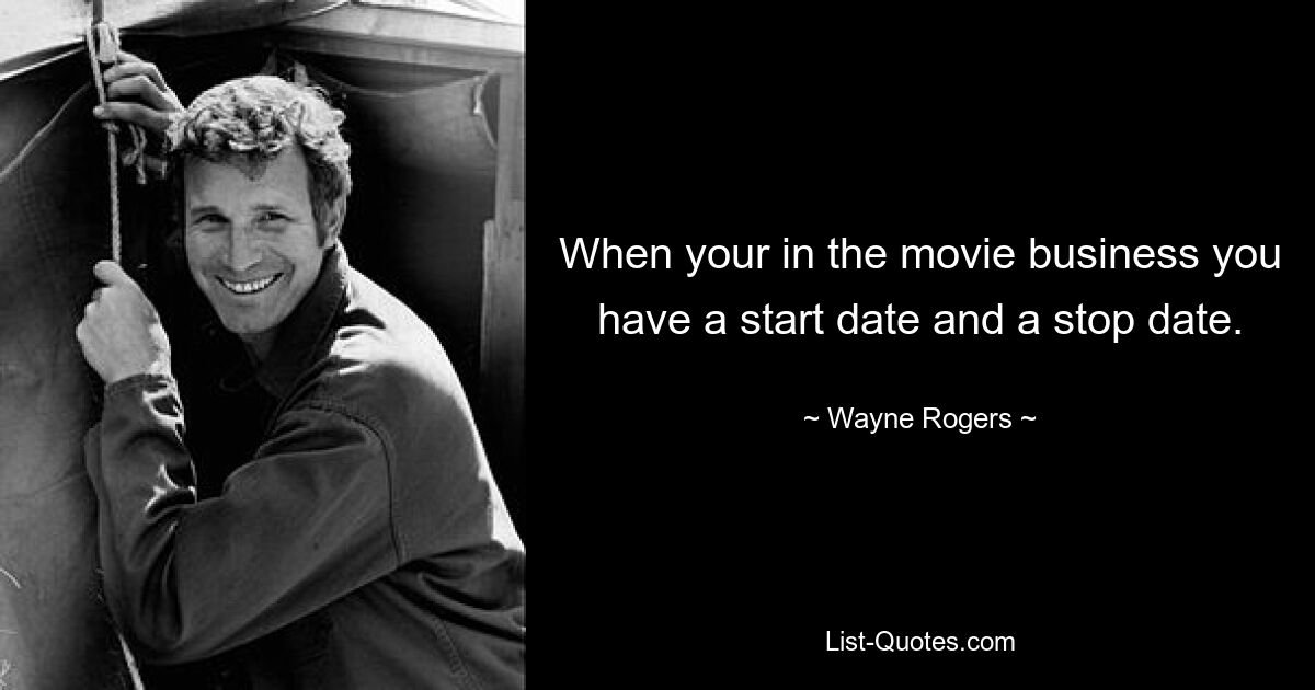 When your in the movie business you have a start date and a stop date. — © Wayne Rogers