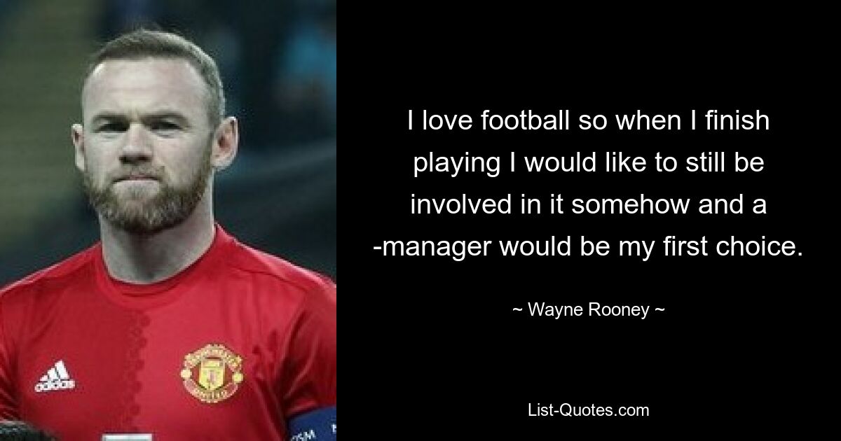 I love football so when I finish playing I would like to still be involved in it somehow and a ­manager would be my first choice. — © Wayne Rooney