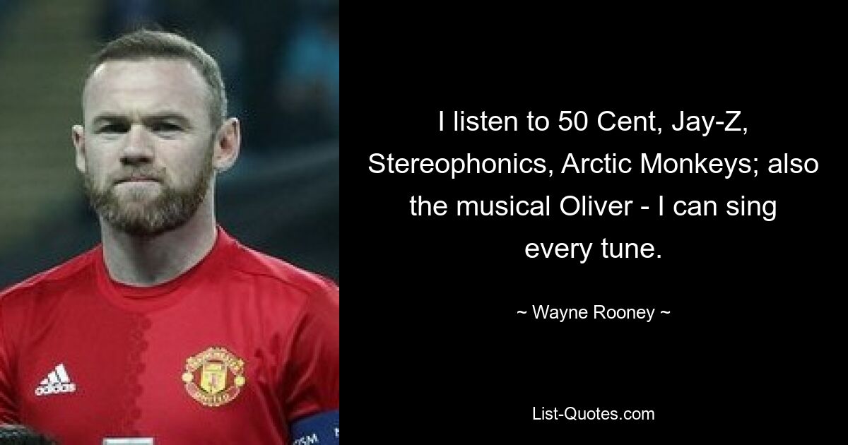 I listen to 50 Cent, Jay-Z, Stereophonics, Arctic Monkeys; also the musical Oliver - I can sing every tune. — © Wayne Rooney