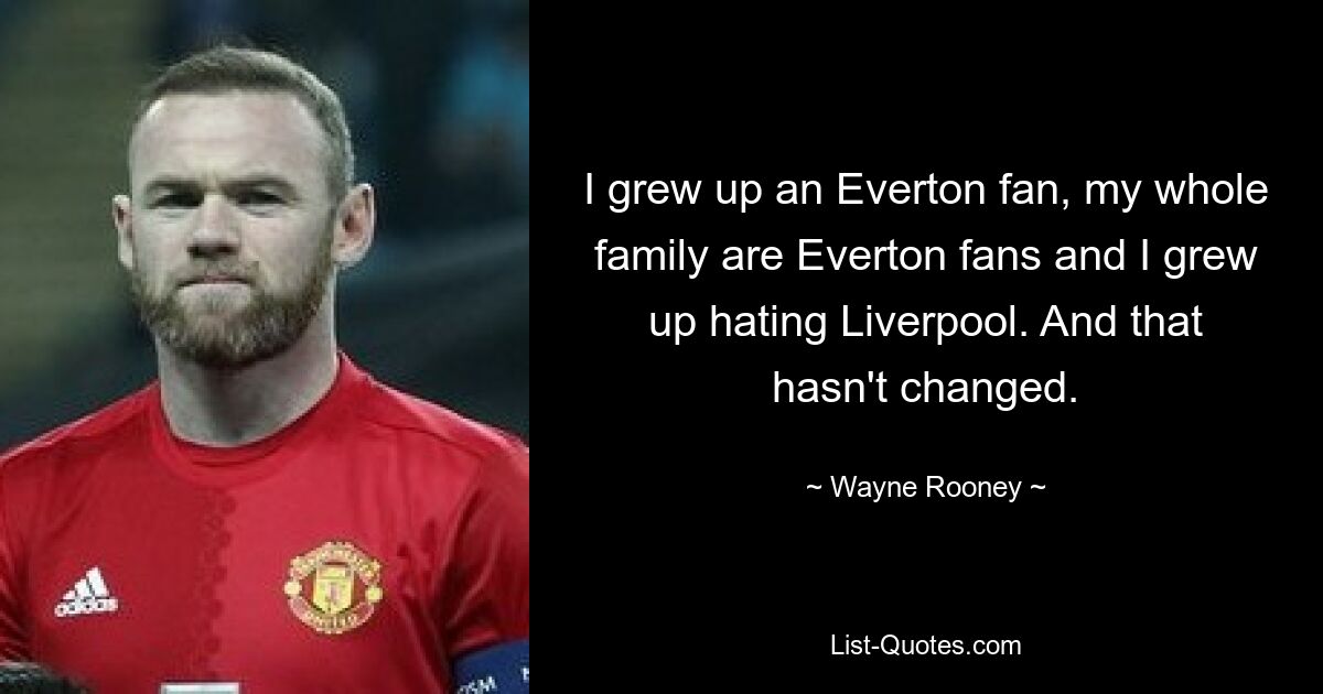 Ich bin als Everton-Fan aufgewachsen, meine ganze Familie ist Everton-Fan und ich bin mit einem Hass auf Liverpool aufgewachsen. Und das hat sich nicht geändert. — © Wayne Rooney