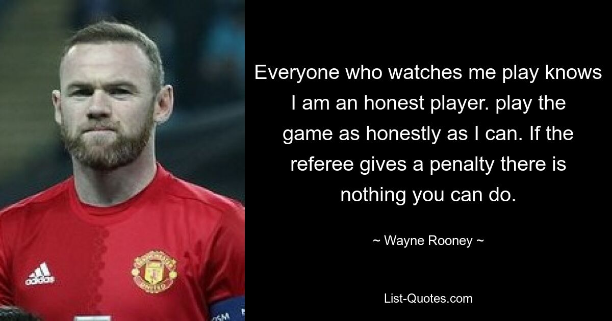 Everyone who watches me play knows I am an honest player. play the game as honestly as I can. If the referee gives a penalty there is nothing you can do. — © Wayne Rooney