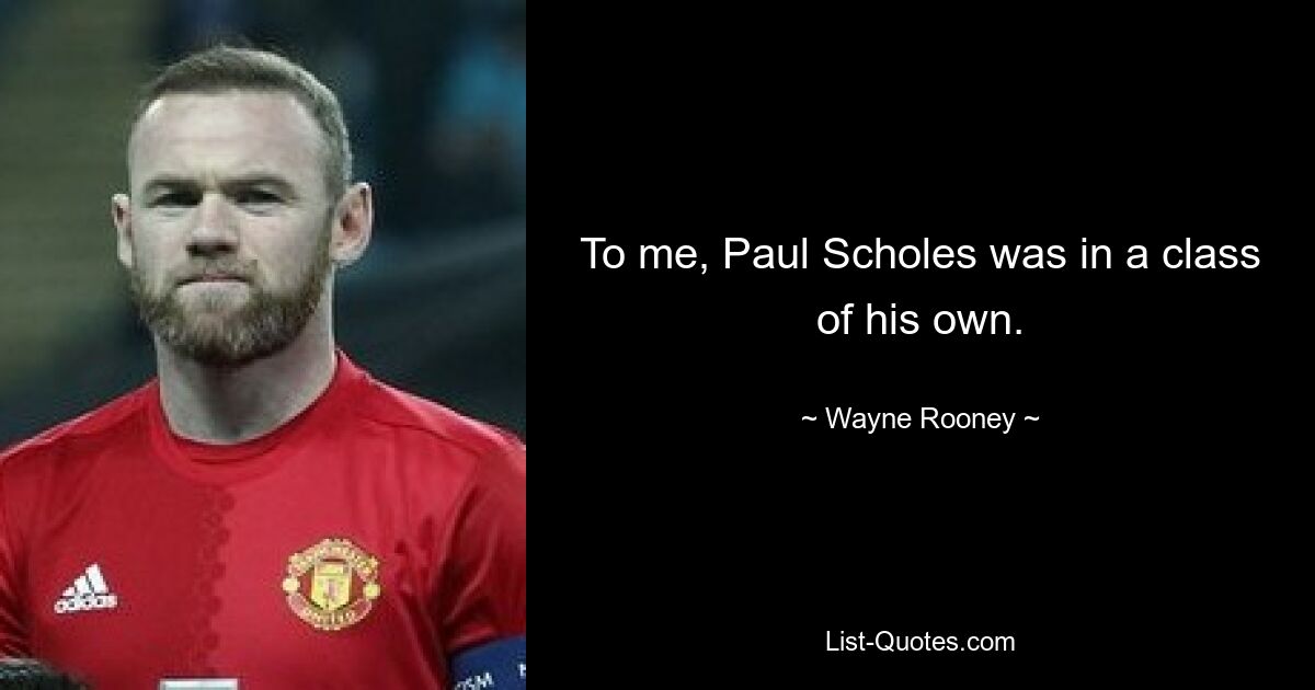 To me, Paul Scholes was in a class of his own. — © Wayne Rooney