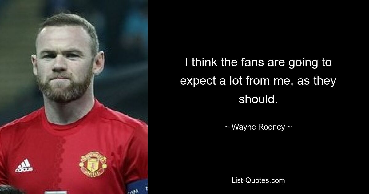 I think the fans are going to expect a lot from me, as they should. — © Wayne Rooney