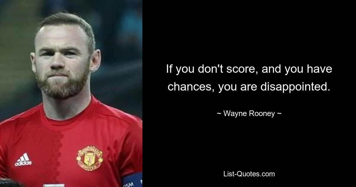 If you don't score, and you have chances, you are disappointed. — © Wayne Rooney