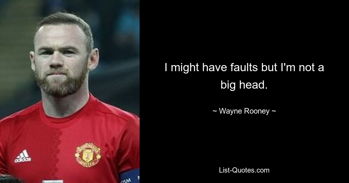 I might have faults but I'm not a big head. — © Wayne Rooney