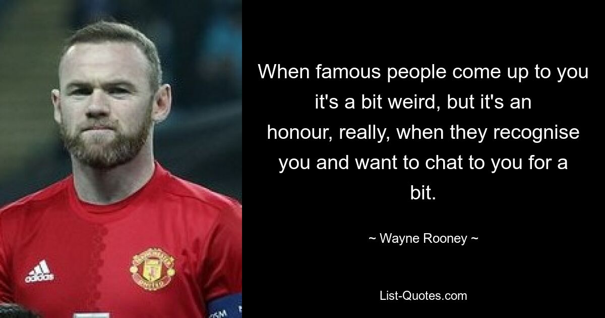 When famous people come up to you it's a bit weird, but it's an honour, really, when they recognise you and want to chat to you for a bit. — © Wayne Rooney