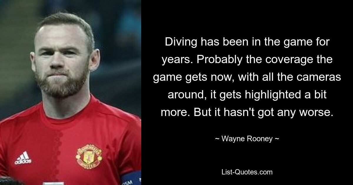 Diving has been in the game for years. Probably the coverage the game gets now, with all the cameras around, it gets highlighted a bit more. But it hasn't got any worse. — © Wayne Rooney