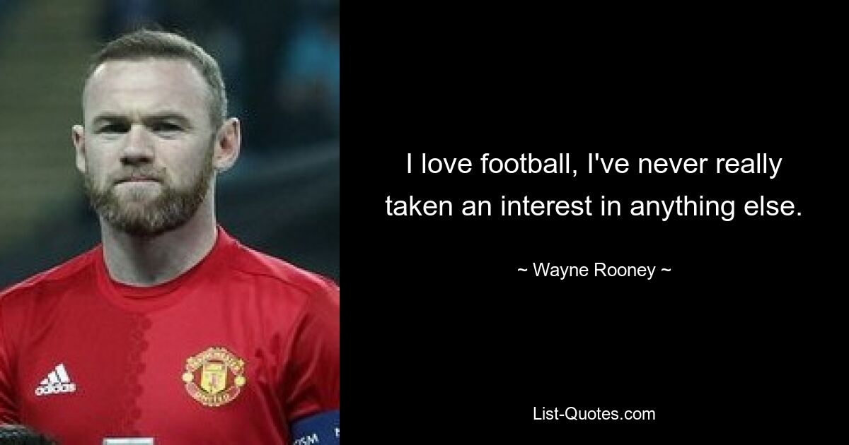 I love football, I've never really taken an interest in anything else. — © Wayne Rooney