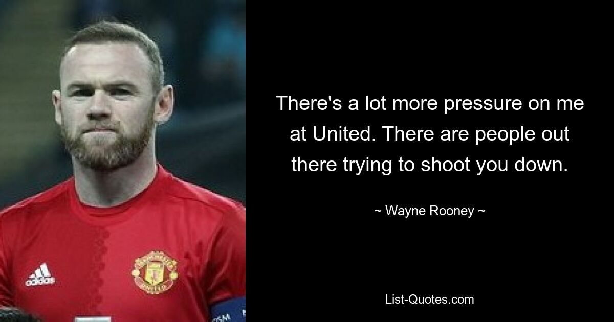 There's a lot more pressure on me at United. There are people out there trying to shoot you down. — © Wayne Rooney