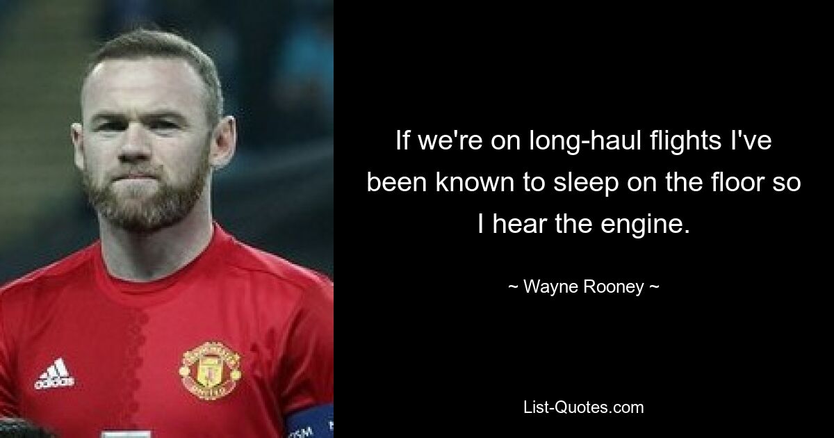 If we're on long-haul flights I've been known to sleep on the floor so I hear the engine. — © Wayne Rooney