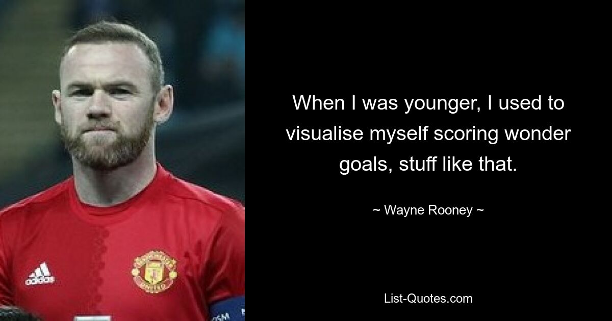 When I was younger, I used to visualise myself scoring wonder goals, stuff like that. — © Wayne Rooney