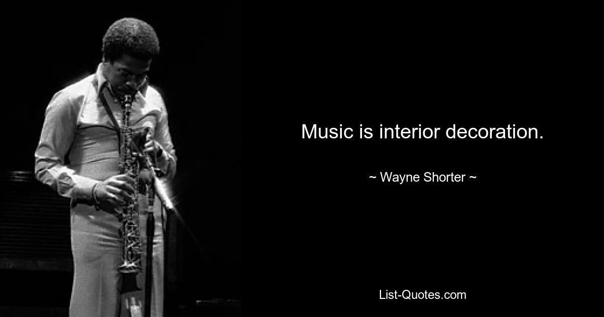 Music is interior decoration. — © Wayne Shorter