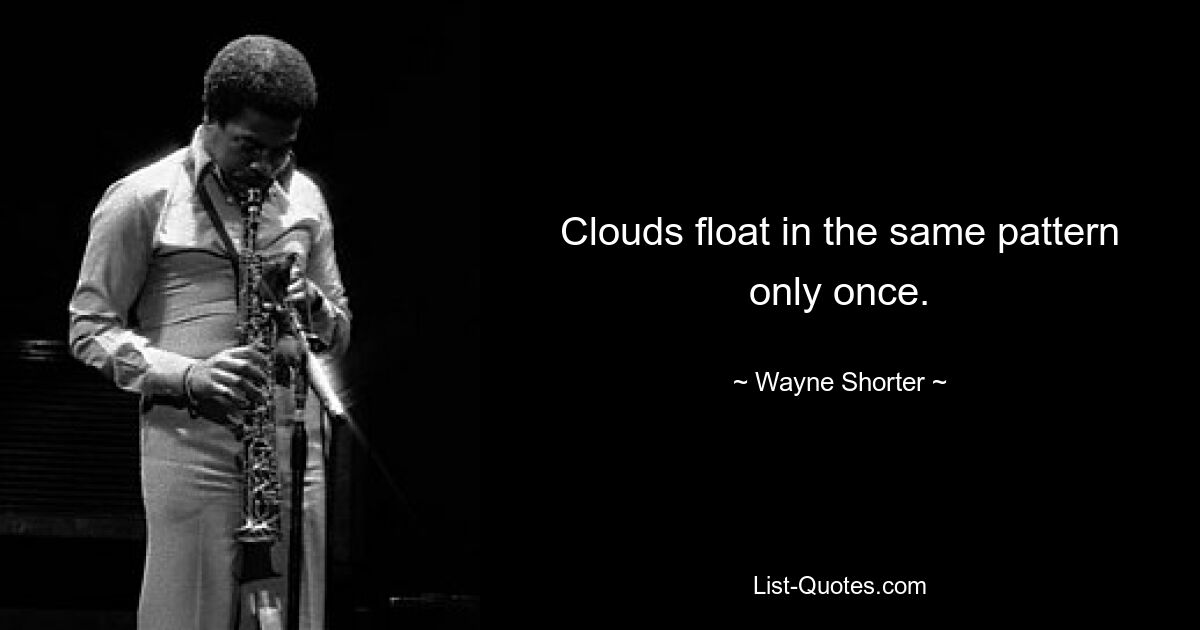 Clouds float in the same pattern only once. — © Wayne Shorter