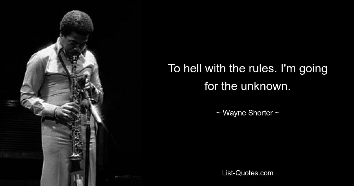 To hell with the rules. I'm going for the unknown. — © Wayne Shorter