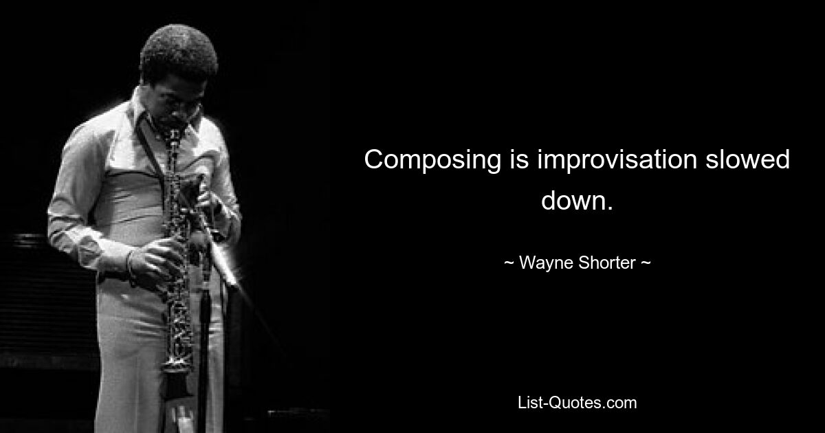 Composing is improvisation slowed down. — © Wayne Shorter