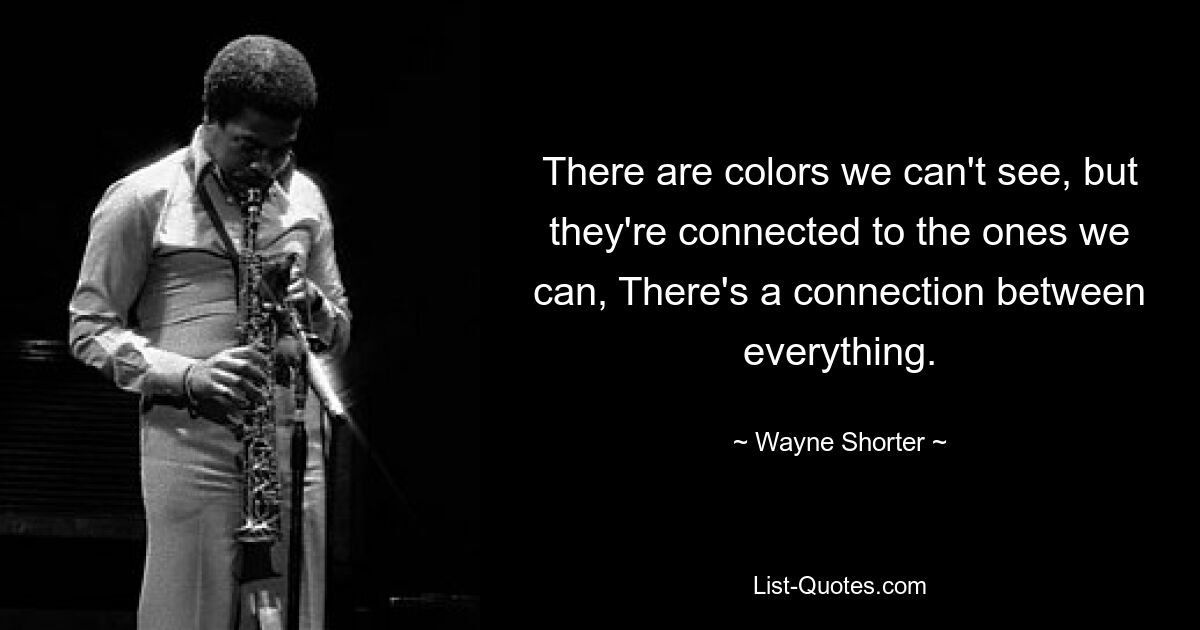 There are colors we can't see, but they're connected to the ones we can, There's a connection between everything. — © Wayne Shorter