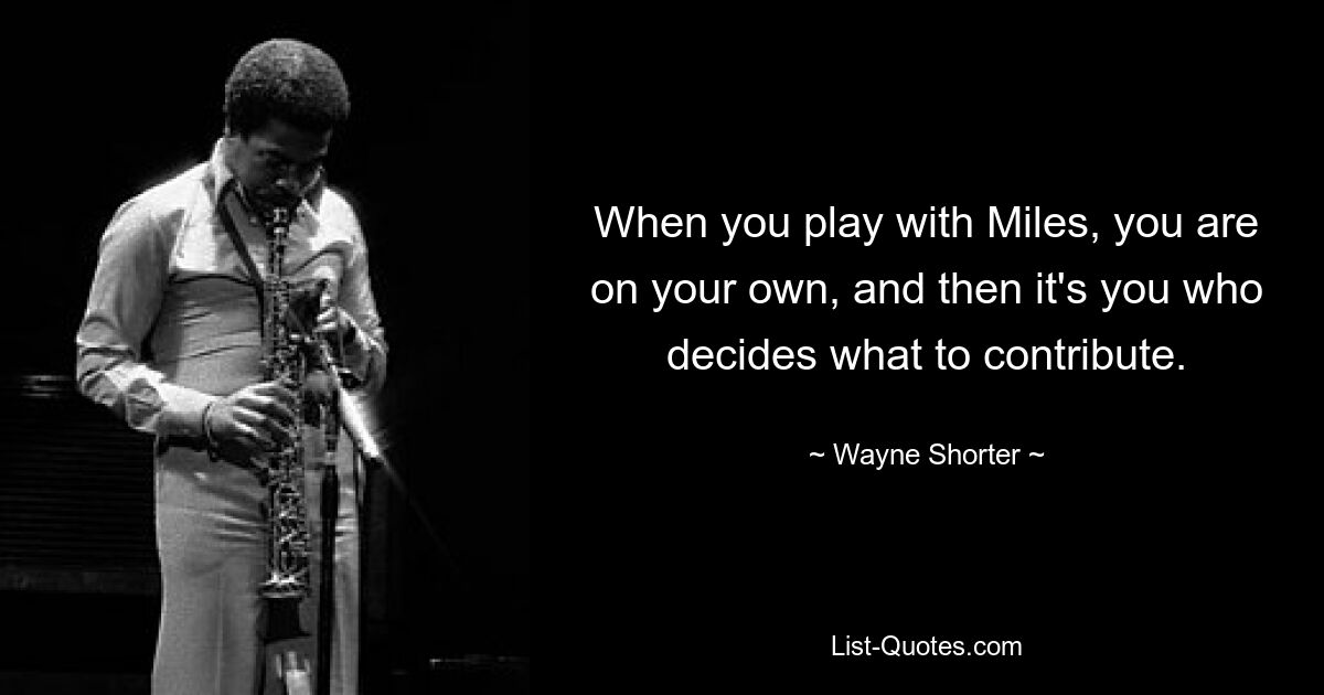 When you play with Miles, you are on your own, and then it's you who decides what to contribute. — © Wayne Shorter