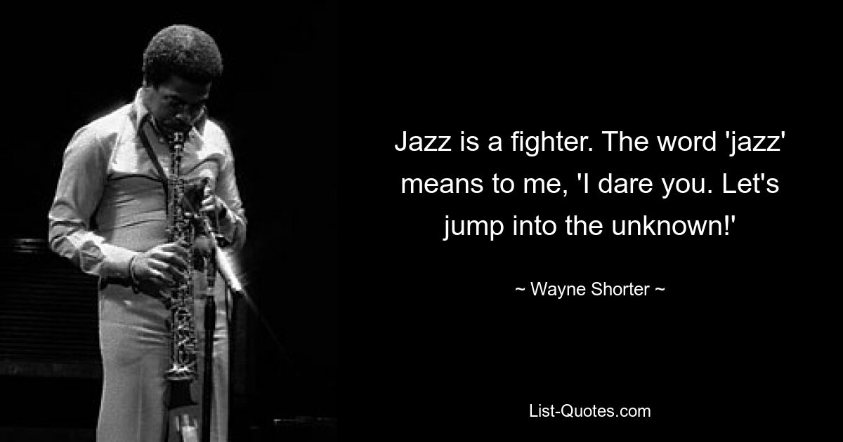 Jazz is a fighter. The word 'jazz' means to me, 'I dare you. Let's jump into the unknown!' — © Wayne Shorter