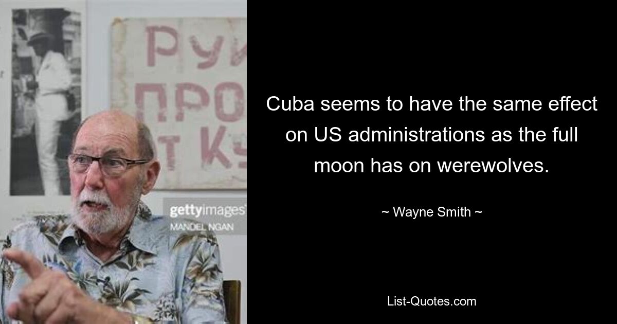 Cuba seems to have the same effect on US administrations as the full moon has on werewolves. — © Wayne Smith