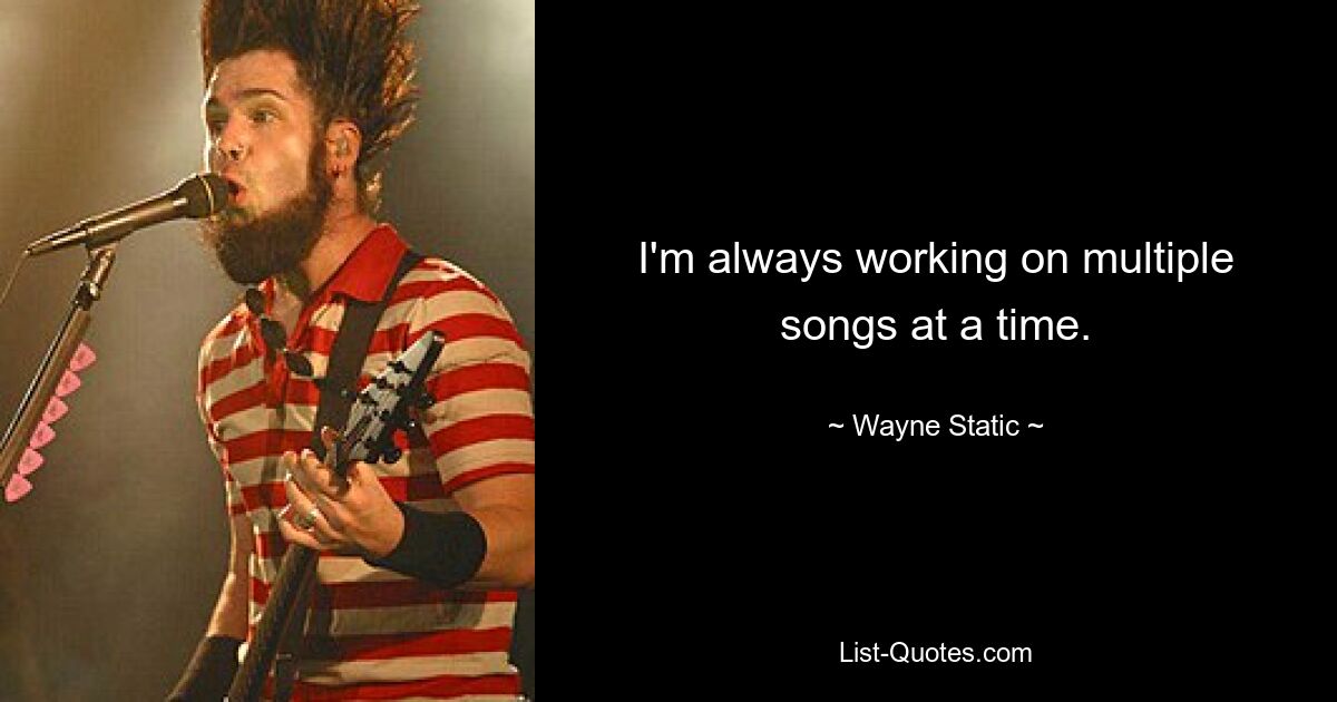 I'm always working on multiple songs at a time. — © Wayne Static