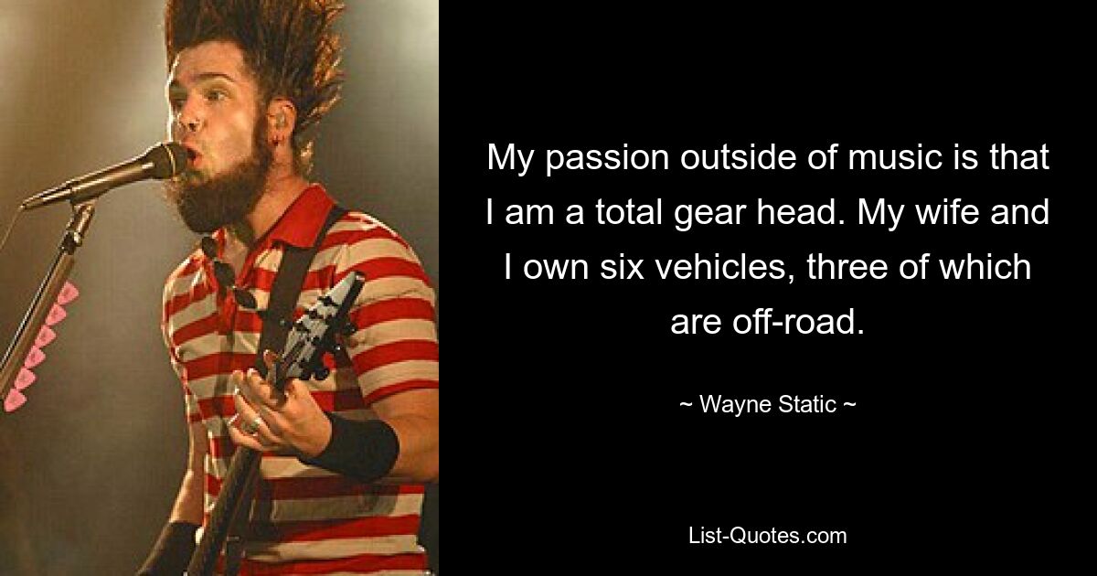 My passion outside of music is that I am a total gear head. My wife and I own six vehicles, three of which are off-road. — © Wayne Static