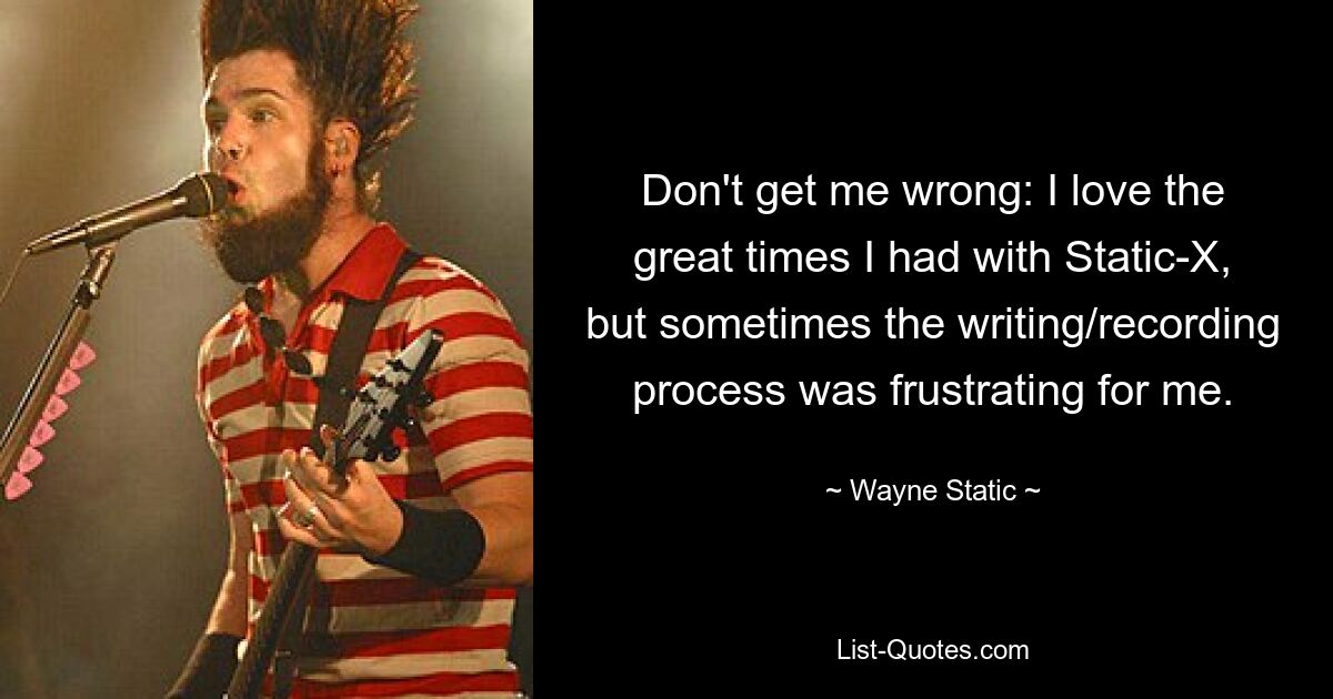 Don't get me wrong: I love the great times I had with Static-X, but sometimes the writing/recording process was frustrating for me. — © Wayne Static